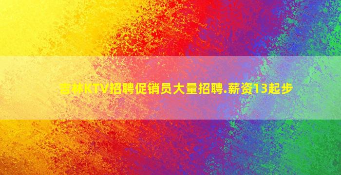 吉林KTV招聘促销员大量招聘.薪资13起步